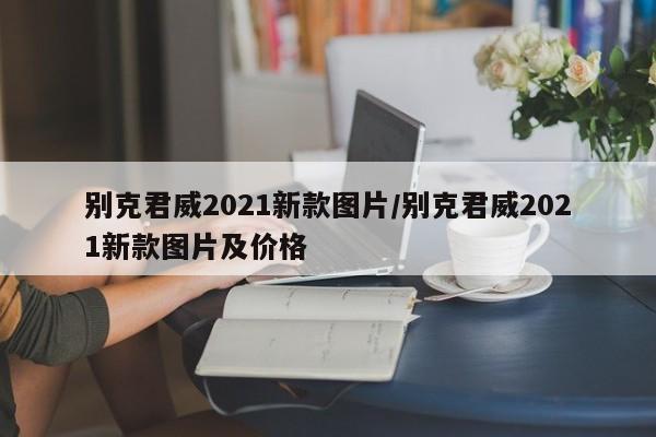 别克君威2021新款图片/别克君威2021新款图片及价格