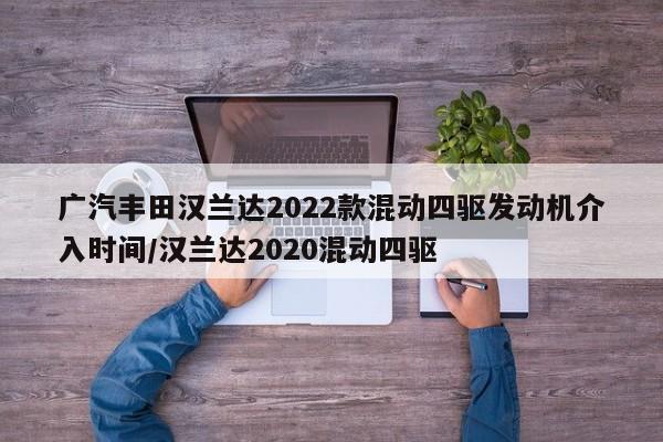 广汽丰田汉兰达2022款混动四驱发动机介入时间/汉兰达2020混动四驱