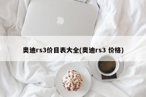 奥迪rs3价目表大全(奥迪rs3 价格)