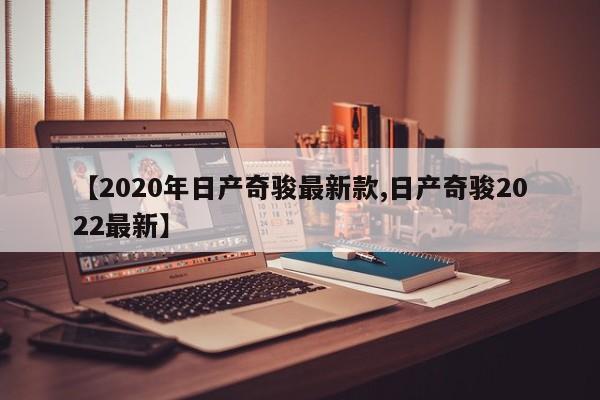 【2020年日产奇骏最新款,日产奇骏2022最新】