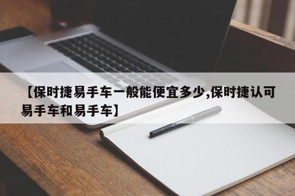 【保时捷易手车一般能便宜多少,保时捷认可易手车和易手车】