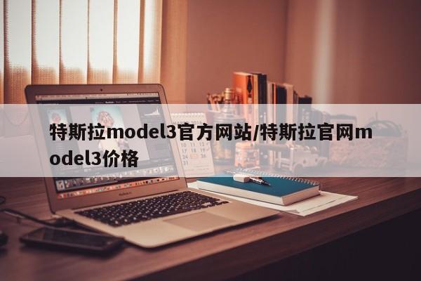 特斯拉model3官方网站/特斯拉官网model3价格
