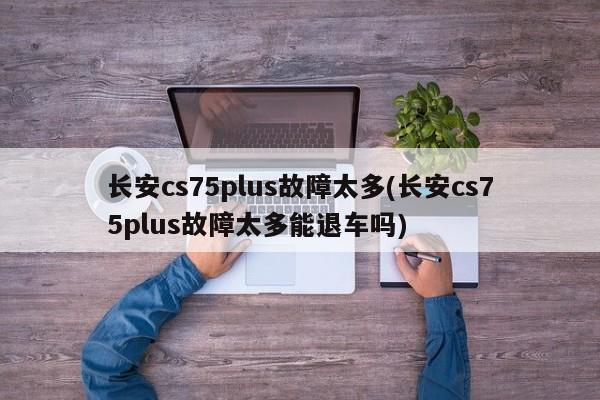 长安cs75plus故障太多(长安cs75plus故障太多能退车吗)