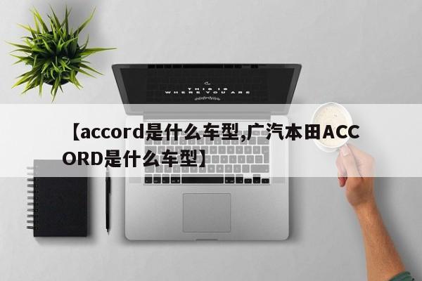 【accord是什么车型,广汽本田ACCORD是什么车型】