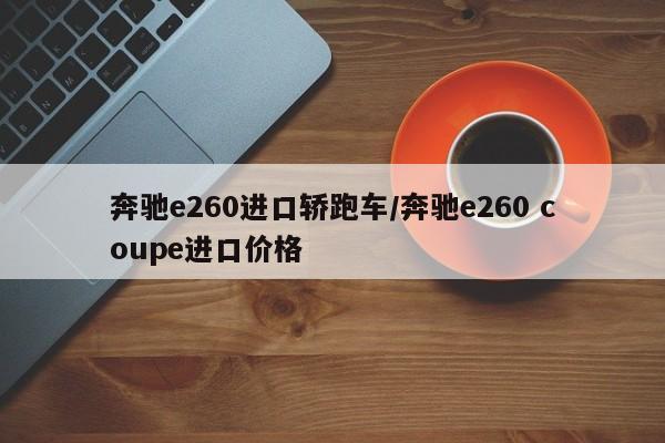 奔驰e260进口轿跑车/奔驰e260 coupe进口价格