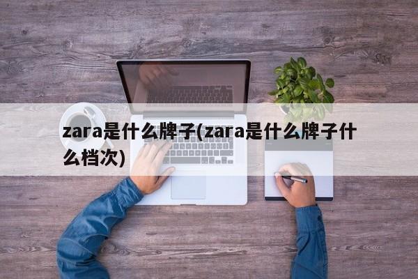 zara是什么牌子(zara是什么牌子什么档次)