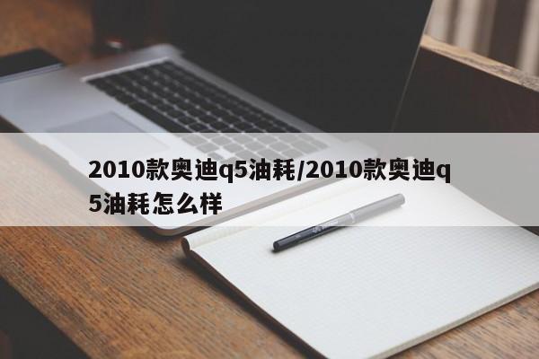 2010款奥迪q5油耗/2010款奥迪q5油耗怎么样