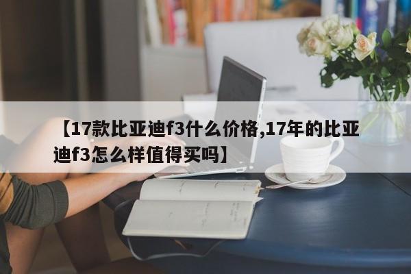 【17款比亚迪f3什么价格,17年的比亚迪f3怎么样值得买吗】