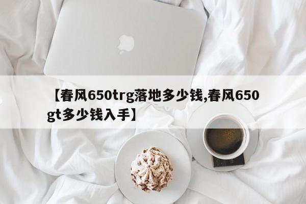 【春风650trg落地多少钱,春风650gt多少钱入手】