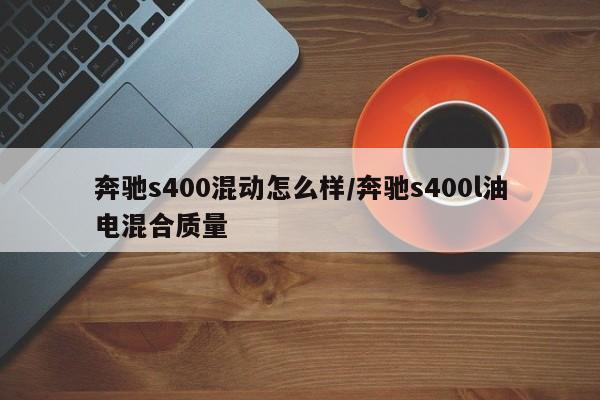 奔驰s400混动怎么样/奔驰s400l油电混合质量