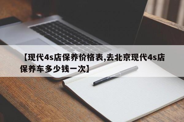 【现代4s店保养价格表,去北京现代4s店保养车多少钱一次】