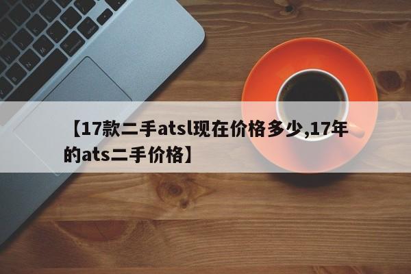 【17款二手atsl现在价格多少,17年的ats二手价格】