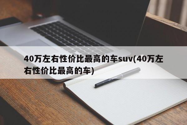 40万左右性价比最高的车suv(40万左右性价比最高的车)