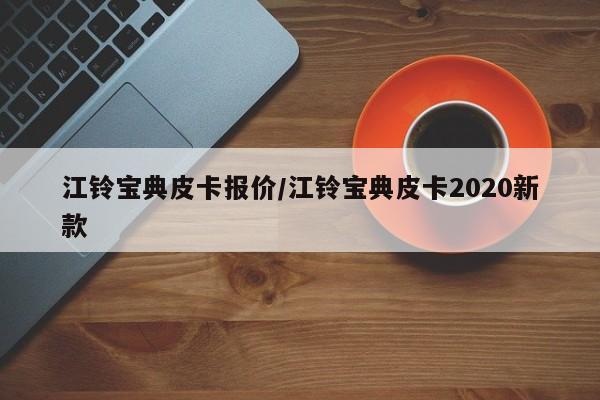 江铃宝典皮卡报价/江铃宝典皮卡2020新款