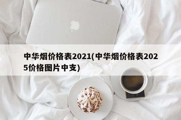 中华烟价格表2021(中华烟价格表2025价格图片中支)