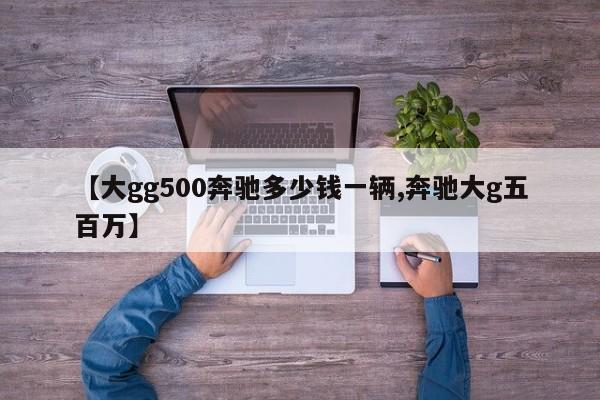 【大gg500奔驰多少钱一辆,奔驰大g五百万】